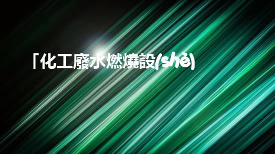 「化工廢水燃燒設(shè)備」：高效處理廢水，促進化工產(chǎn)業(yè)可持續(xù)發(fā)展